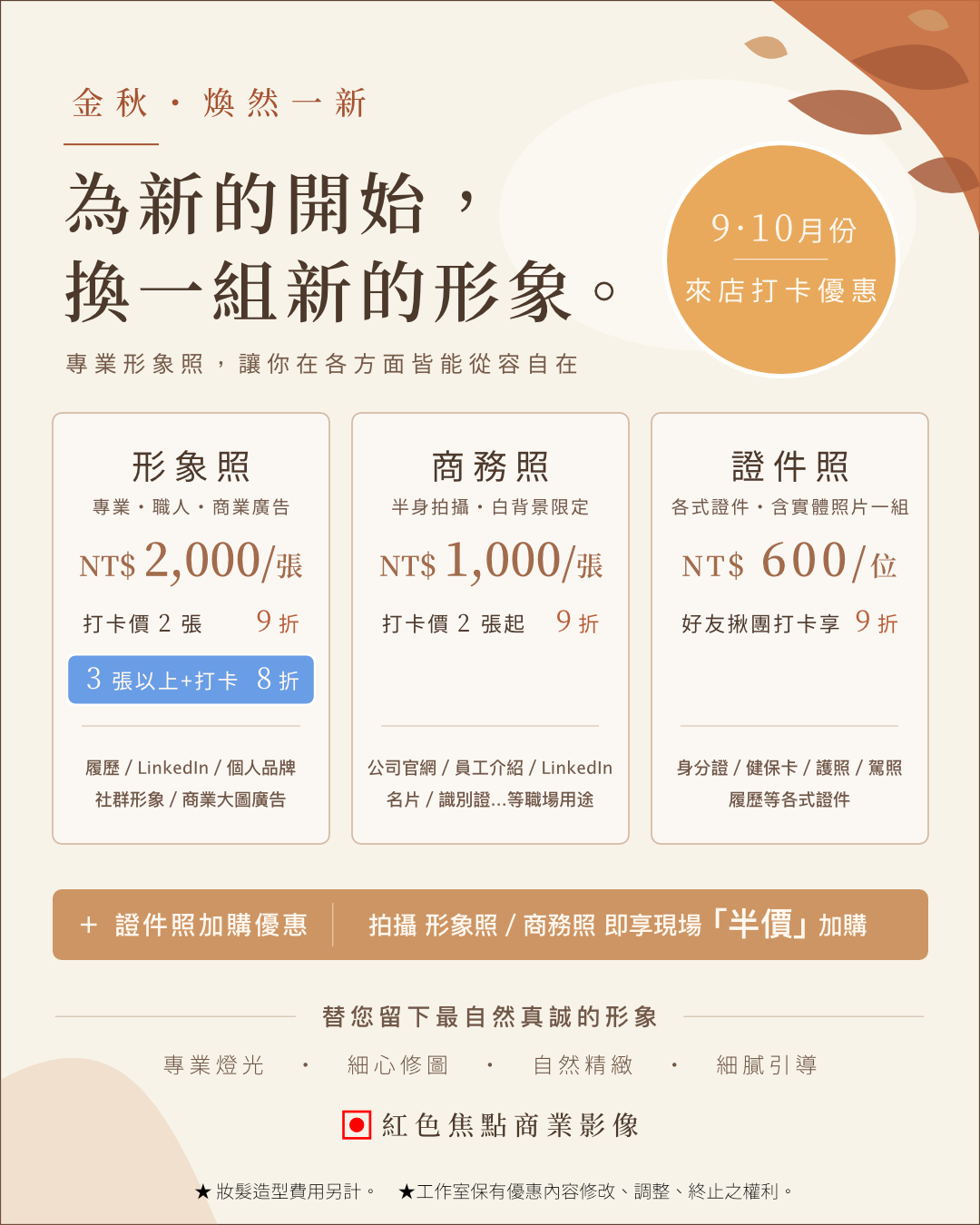形象照、證件照、形象寫真 🍂 金秋・煥然一新
用新的形象,克服新的挑戰
九、十月份來店拍攝,並於社群打卡享優惠!
📸 形象照|打卡價 2 張 9 折;
3 張以上+打卡 8 折
💼 商務照|2 張起+來店打卡 9 折
🪪 證件照|好友揪團拍攝+打卡 9 折
+ 拍攝形象照/商務照,即可半價加購證件照。
📍 台南|紅色焦點商業影像
📩 請私訊或至工作室官網預約
新階段,從新的形象開始。
#形象照 #商務照 #履歷照 #求職照 #LinkedIn照片 #專業形象照 #面試照片 #證件照